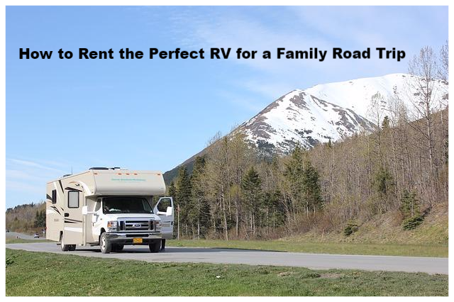 How to Rent the Perfect RV for a Family Road Trip
